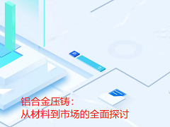 鋁合金壓鑄：從材料到市場(chǎng)的全面探討